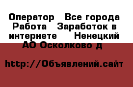 Оператор - Все города Работа » Заработок в интернете   . Ненецкий АО,Осколково д.